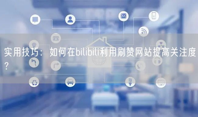 实用技巧:如何在bilibili利用刷赞网站提高关注度?