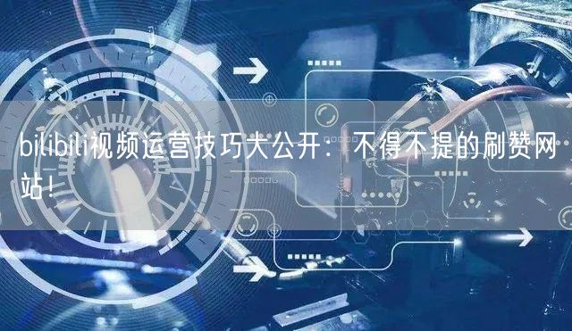 bilibili视频运营技巧大公开:不得不提的刷赞网站!