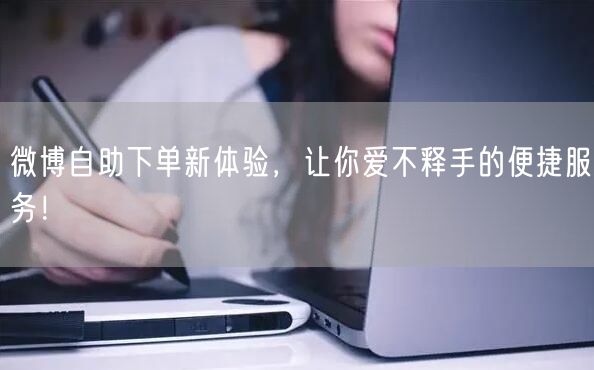 微博自助下单新体验,让你爱不释手的便捷服务!