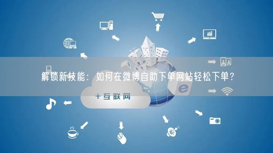 解锁新技能:如何在微博自助下单网站轻松下单?