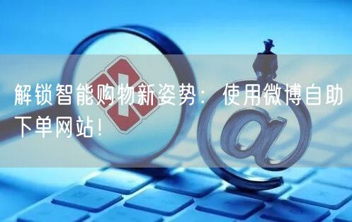 解锁智能购物新姿势:使用微博自助下单网站!