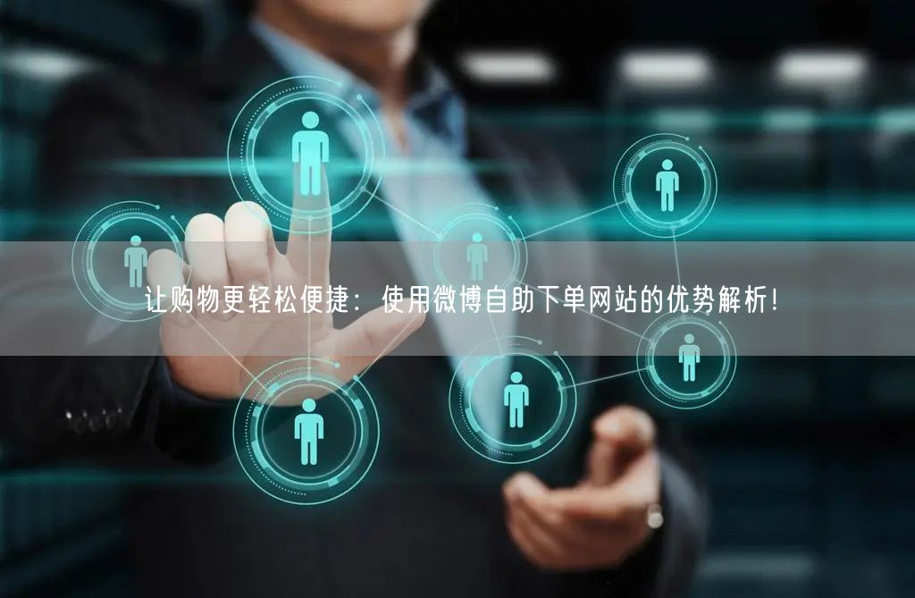 让购物更轻松便捷:使用微博自助下单网站的优势解析!