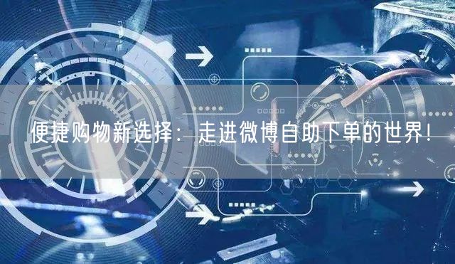 便捷购物新选择:走进微博自助下单的世界!