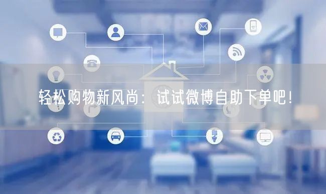 轻松购物新风尚:试试微博自助下单吧!