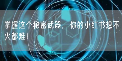 掌握这个秘密武器,你的小红书想不火都难!