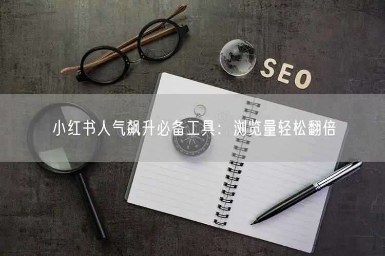 小红书人气飙升必备工具:浏览量轻松翻倍
