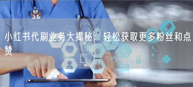 小红书代刷业务大揭秘:轻松获取更多粉丝和点赞
