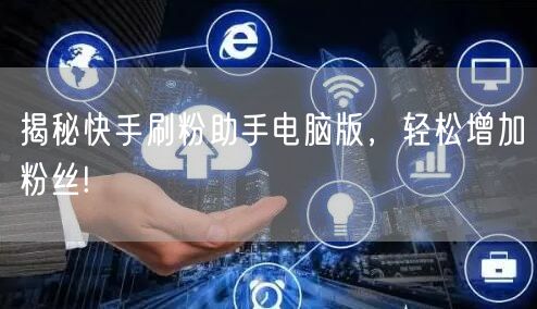揭秘快手刷粉助手电脑版,轻松增加粉丝!