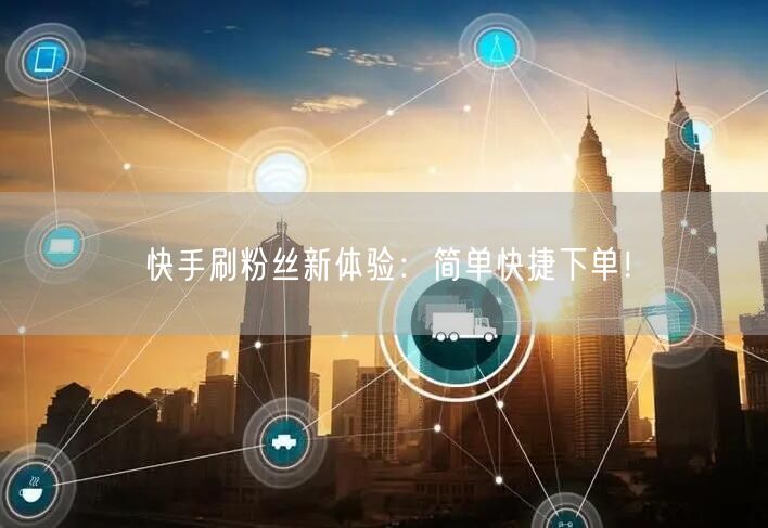 快手刷粉丝新体验:简单快捷下单!