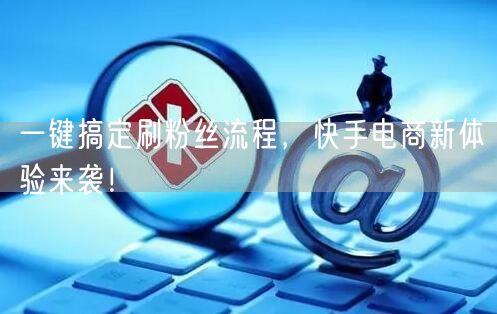 一键搞定刷粉丝流程,快手电商新体验来袭!