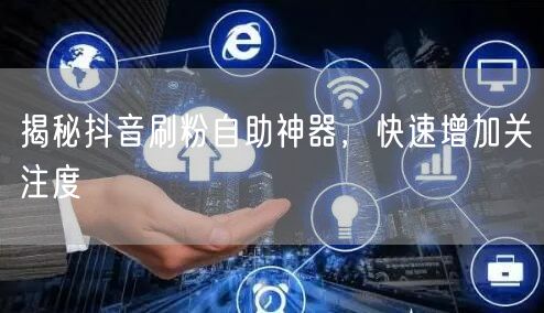 揭秘抖音刷粉自助神器,快速增加关注度