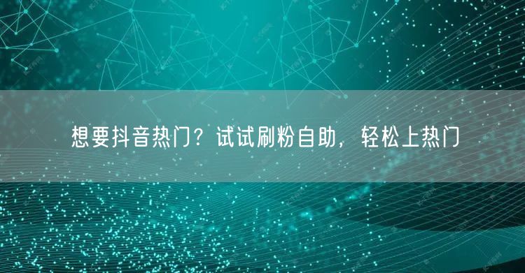 想要抖音热门?试试刷粉自助,轻松上热门