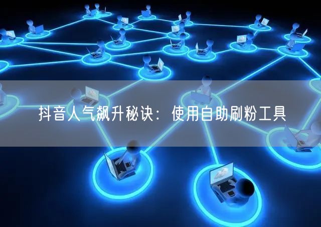 抖音人气飙升秘诀:使用自助刷粉工具