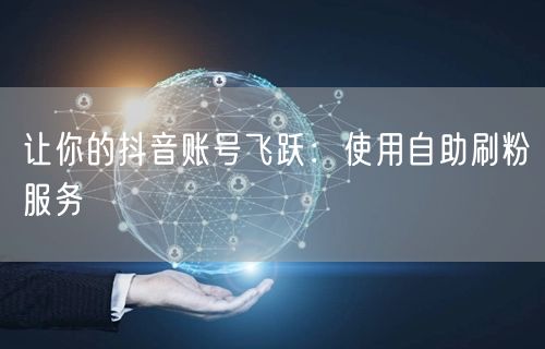 让你的抖音账号飞跃:使用自助刷粉服务