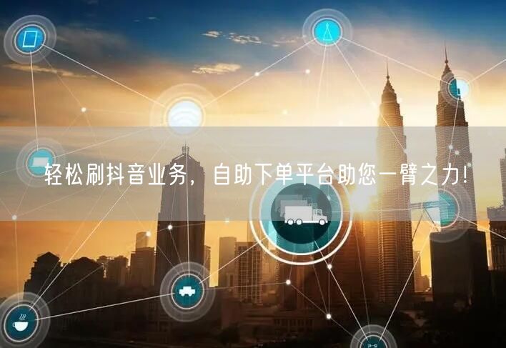 轻松刷抖音业务,自助下单平台助您一臂之力!