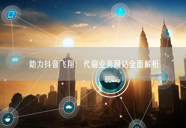 助力抖音飞翔:代刷业务网站全面解析
