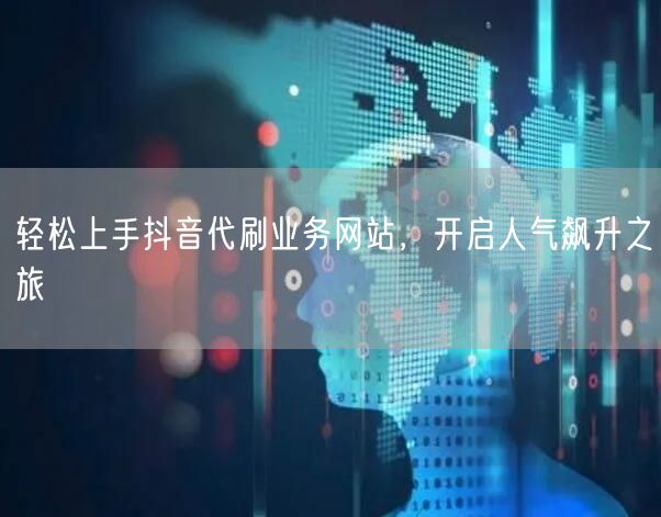 轻松上手抖音代刷业务网站,开启人气飙升之旅