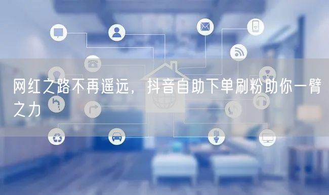 网红之路不再遥远,抖音自助下单刷粉助你一臂之力