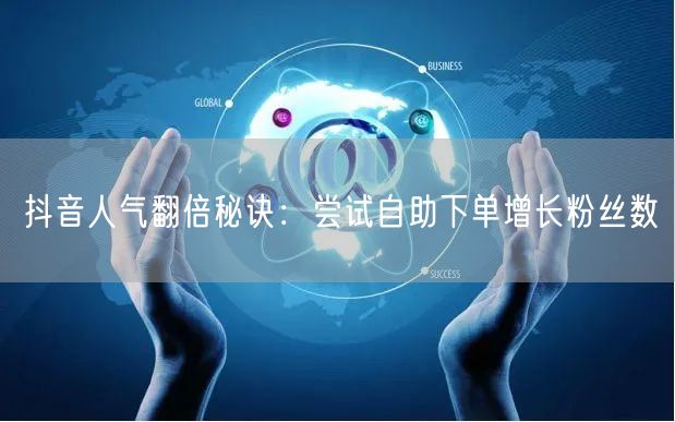 抖音人气翻倍秘诀:尝试自助下单增长粉丝数