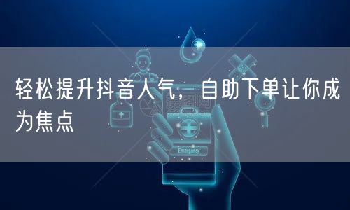 轻松提升抖音人气,自助下单让你成为焦点