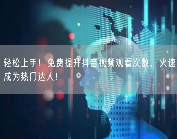 轻松上手!免费提升抖音视频观看次数,火速成为热门达人!