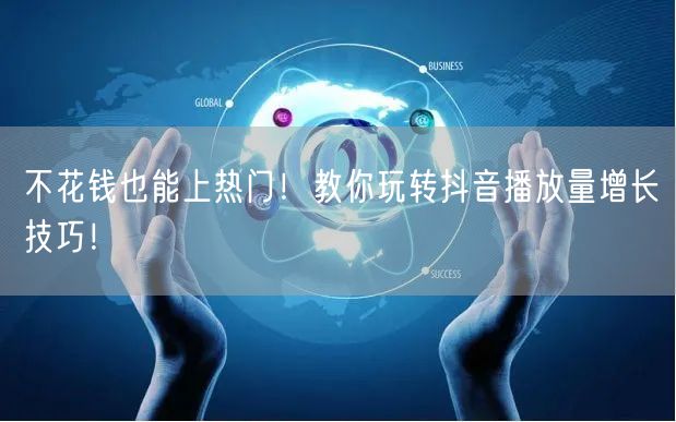 不花钱也能上热门!教你玩转抖音播放量增长技巧!