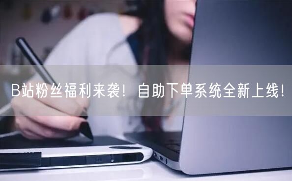 B站粉丝福利来袭!自助下单系统全新上线!
