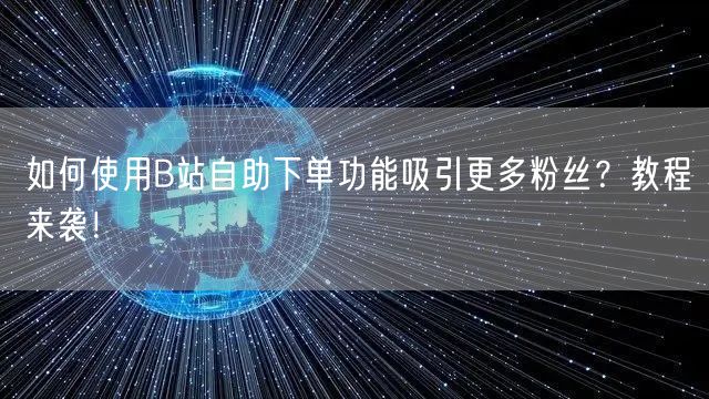 如何使用B站自助下单功能吸引更多粉丝?教程来袭!