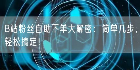 B站粉丝自助下单大解密:简单几步,轻松搞定!