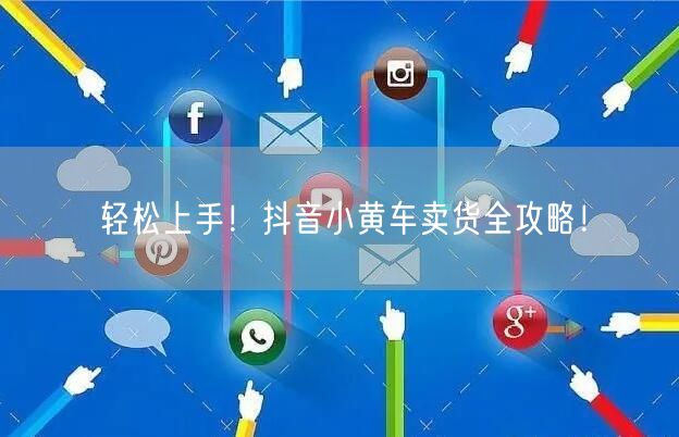 轻松上手!抖音小黄车卖货全攻略!