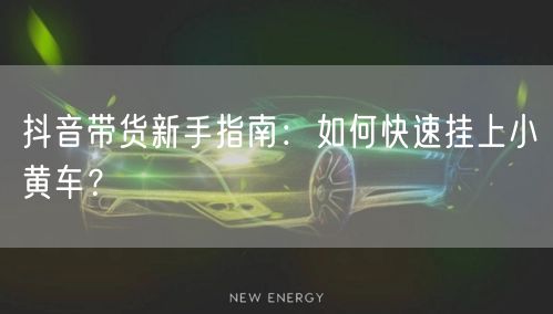 抖音带货新手指南:如何快速挂上小黄车?