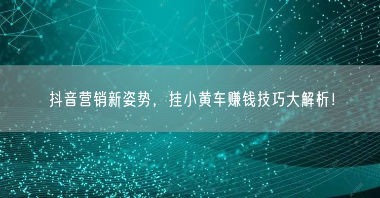 抖音营销新姿势,挂小黄车赚钱技巧大解析!