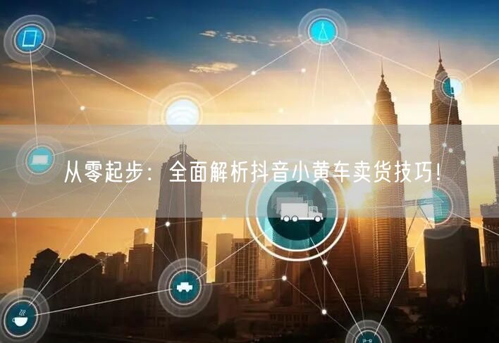 从零起步:全面解析抖音小黄车卖货技巧!