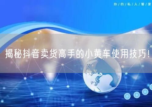 揭秘抖音卖货高手的小黄车使用技巧!