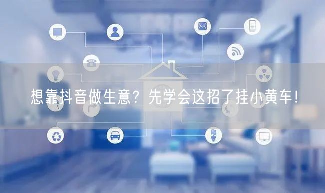 想靠抖音做生意?先学会这招了挂小黄车!