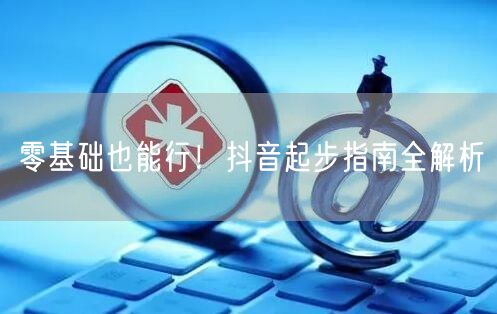 零基础也能行!抖音起步指南全解析