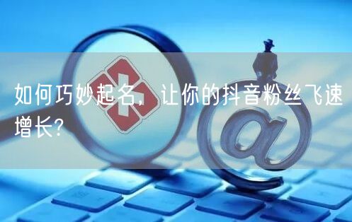 如何巧妙起名,让你的抖音粉丝飞速增长?