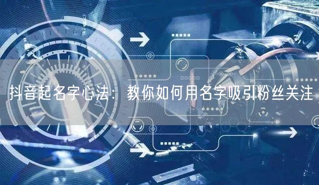 抖音起名字心法:教你如何用名字吸引粉丝关注