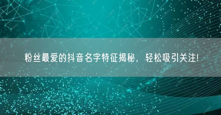 粉丝最爱的抖音名字特征揭秘,轻松吸引关注!