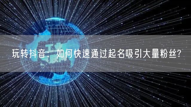 玩转抖音:如何快速通过起名吸引大量粉丝?