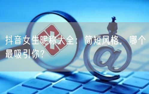 抖音女生昵称大全:简短风格,哪个最吸引你?