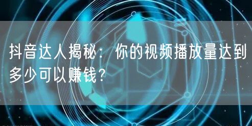 抖音达人揭秘:你的视频播放量达到多少可以赚钱?