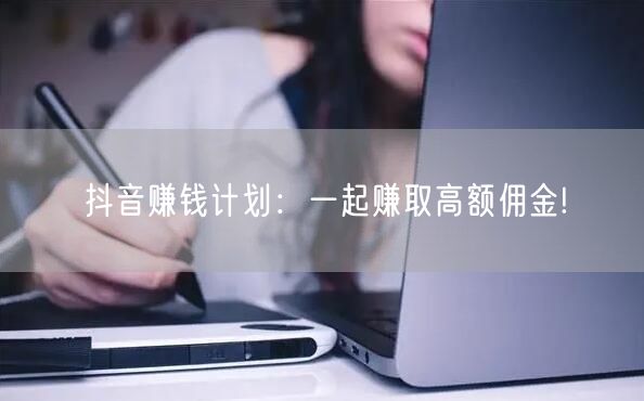 抖音赚钱计划:一起赚取高额佣金!