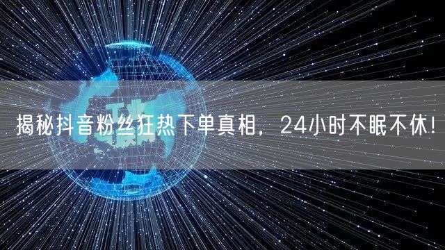 揭秘抖音粉丝狂热下单真相,24小时不眠不休!