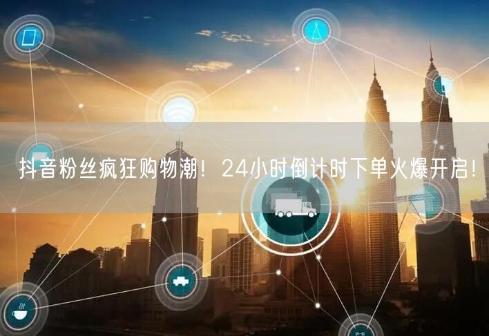 抖音粉丝疯狂购物潮!24小时倒计时下单火爆开启!