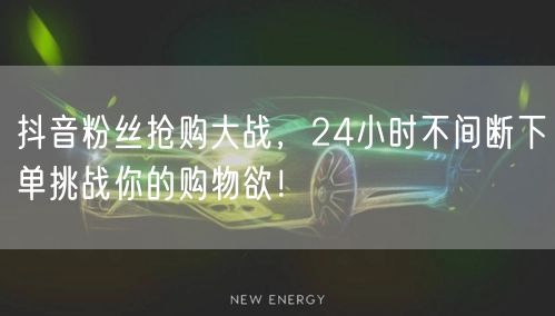 抖音粉丝抢购大战,24小时不间断下单挑战你的购物欲!