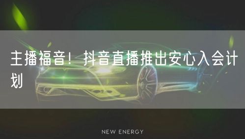主播福音!抖音直播推出安心入会计划