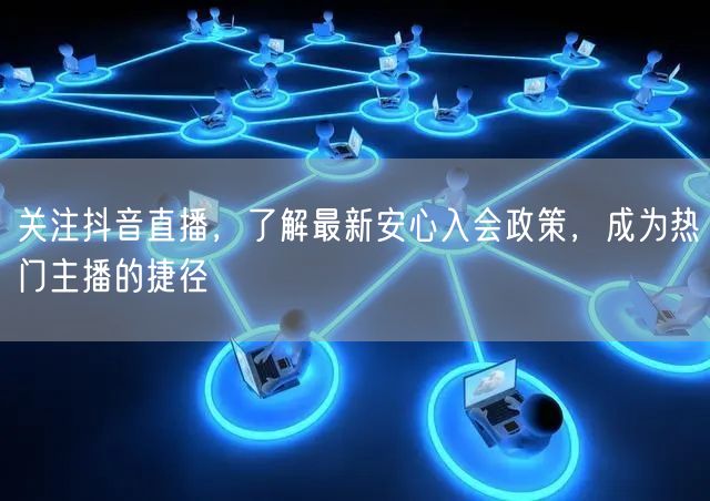 关注抖音直播,了解最新安心入会政策,成为热门主播的捷径