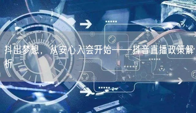 抖出梦想,从安心入会开始——抖音直播政策解析
