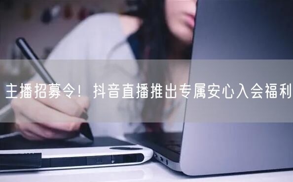 主播招募令!抖音直播推出专属安心入会福利